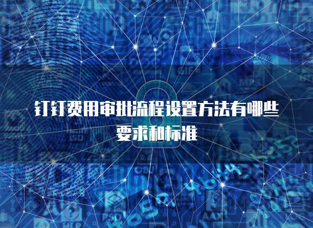 钉钉费用审批流程设置方法有哪些要求和标准