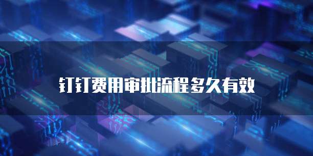 钉钉费用审批流程多久有效
