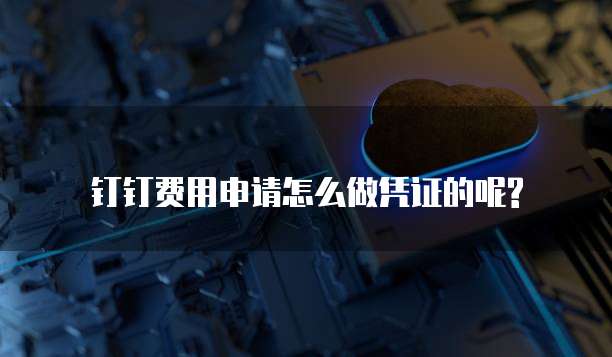 钉钉费用申请怎么做凭证的呢?