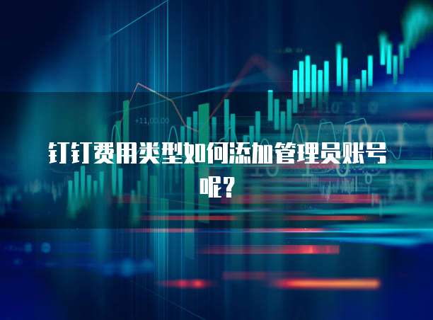 钉钉费用类型如何添加管理员账号呢?