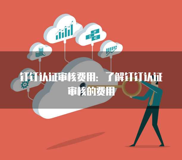 钉钉认证审核费用：了解钉钉认证审核的费用