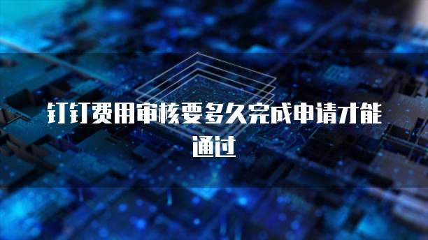 钉钉费用审核要多久完成申请才能通过