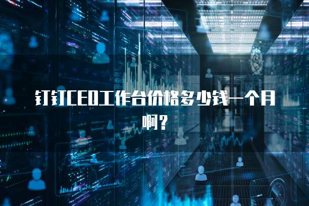 钉钉CEO工作台价格多少钱一个月啊?