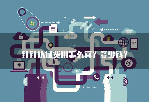 钉钉认证费用怎么算?多少钱?