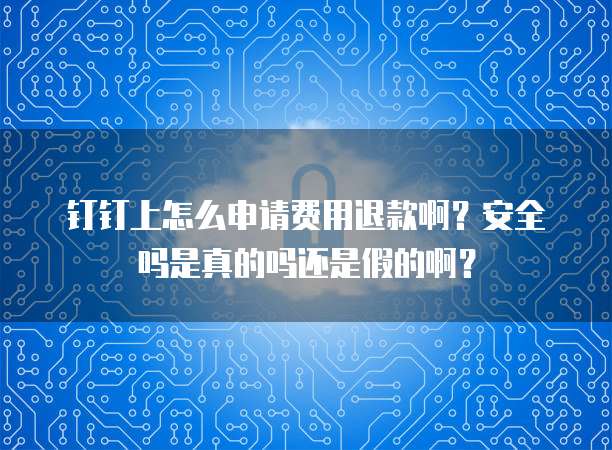 钉钉上怎么申请费用退款啊?安全吗是真的吗还是假的啊?