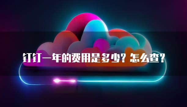 钉钉一年的费用是多少?怎么查?