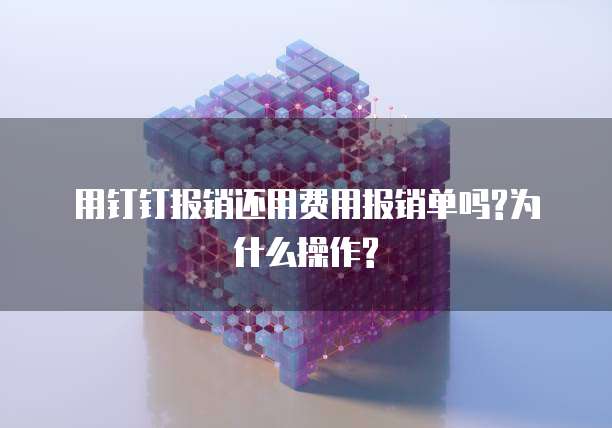 用钉钉报销还用费用报销单吗?为什么操作?