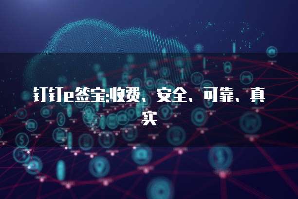 钉钉e签宝:收费、安全、可靠、真实
