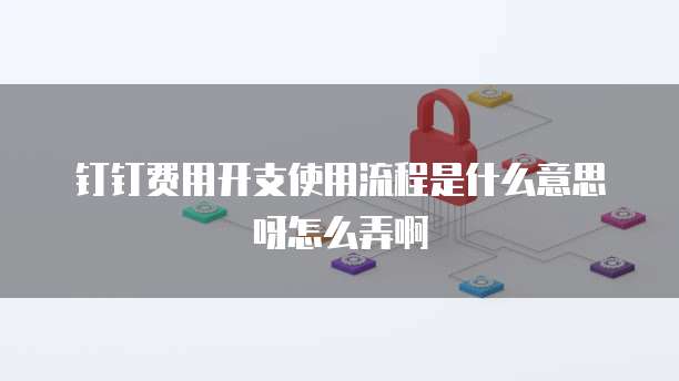 钉钉费用开支使用流程是什么意思呀怎么弄啊