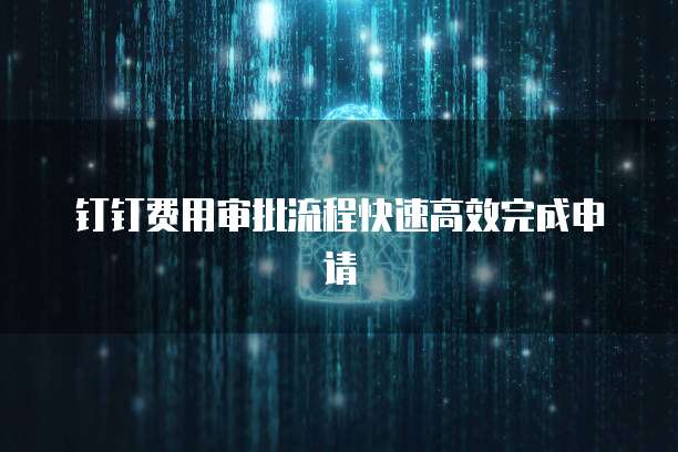 钉钉费用审批流程快速高效完成申请