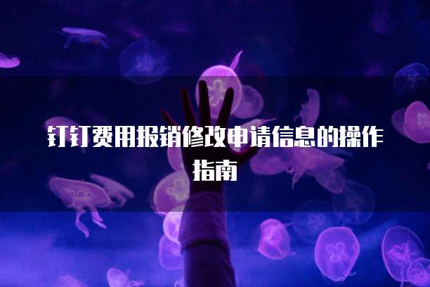 钉钉费用报销修改申请信息的操作指南