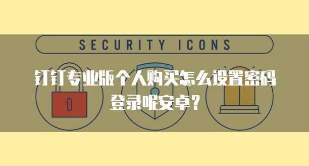 钉钉专业版个人购买怎么设置密码登录呢安卓?