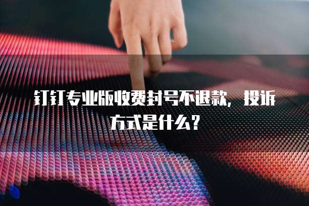 钉钉专业版收费封号不退款，投诉方式是什么？