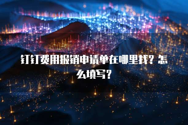 钉钉费用报销申请单在哪里找?怎么填写?