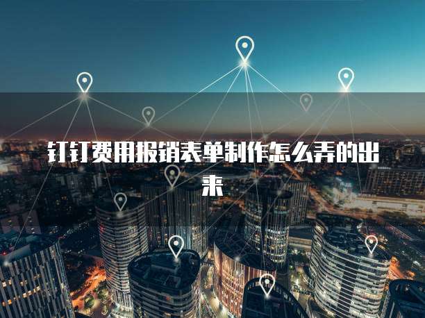 钉钉费用报销表单制作怎么弄的出来