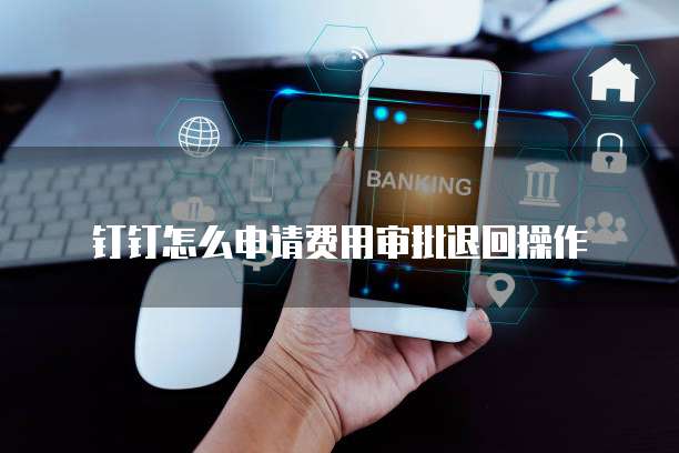 钉钉怎么申请费用审批退回操作