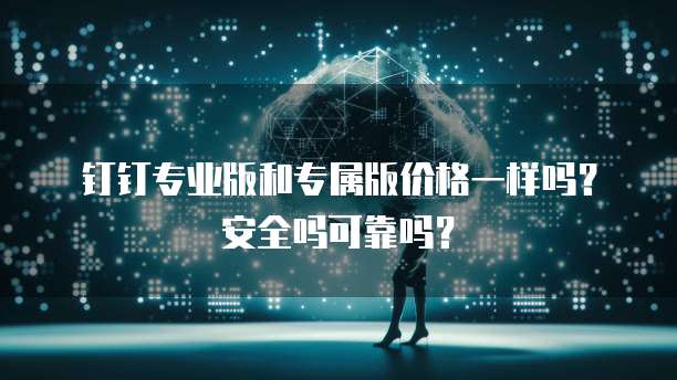 钉钉专业版和专属版价格一样吗?安全吗可靠吗?