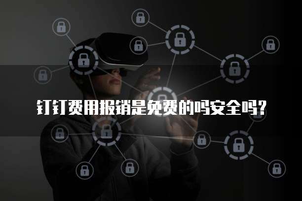 钉钉费用报销是免费的吗安全吗?