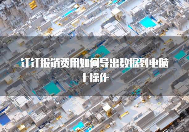 钉钉报销费用如何导出数据到电脑上操作