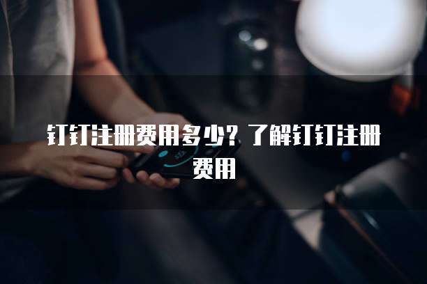 钉钉注册费用多少？了解钉钉注册费用