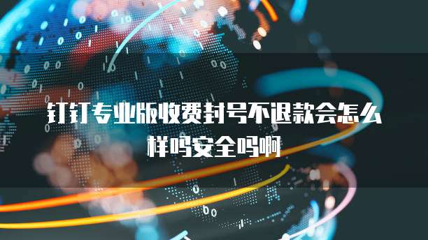 钉钉专业版收费封号不退款会怎么样吗安全吗啊