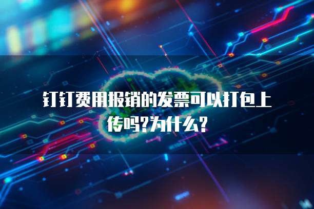  钉钉费用报销的发票可以打包上传吗?为什么?