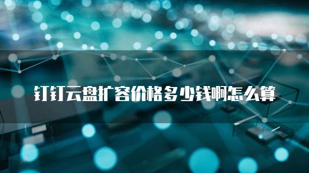 钉钉云盘扩容价格多少钱啊怎么算