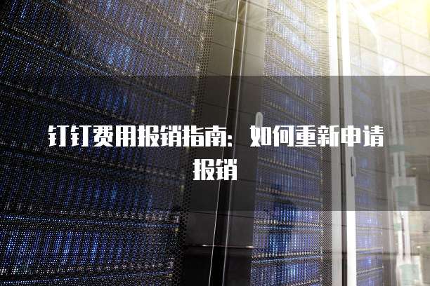 钉钉费用报销指南：如何重新申请报销
