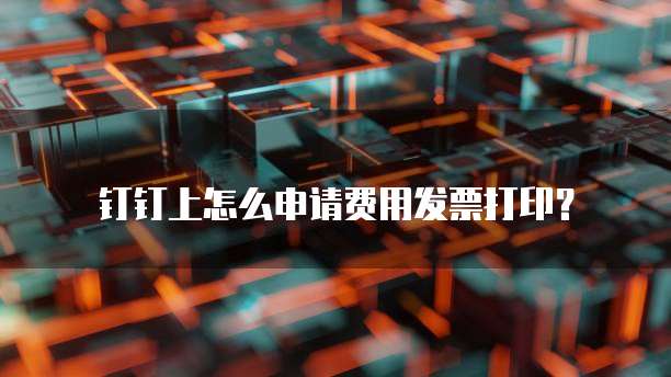 钉钉上怎么申请费用发票打印？