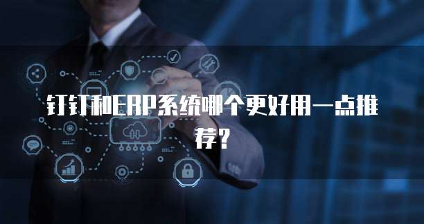 钉钉和ERP系统哪个更好用一点推荐?