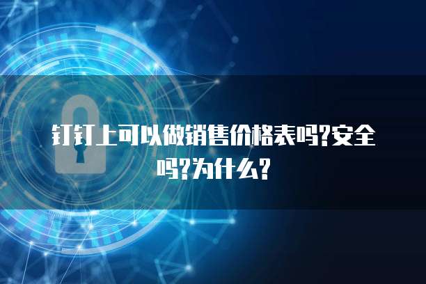 钉钉上可以做销售价格表吗?安全吗?为什么?