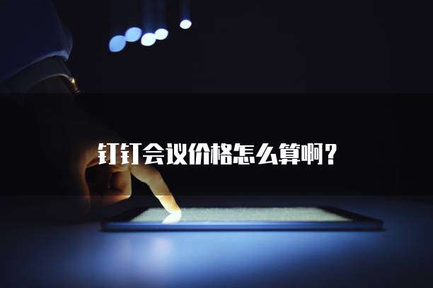 钉钉会议价格怎么算啊？