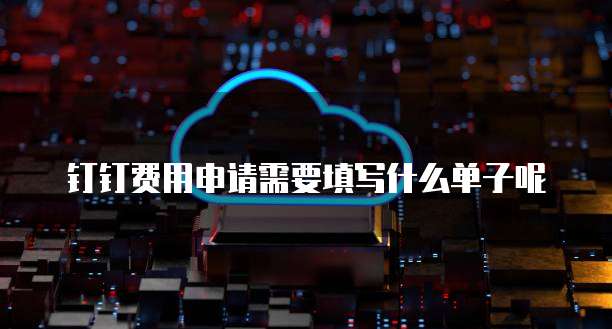 钉钉费用申请需要填写什么单子呢