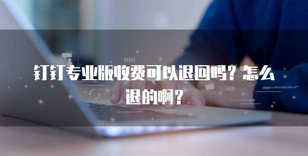 钉钉专业版收费可以退回吗?怎么退的啊?