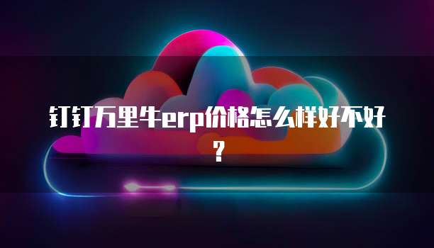 钉钉万里牛erp价格怎么样好不好?