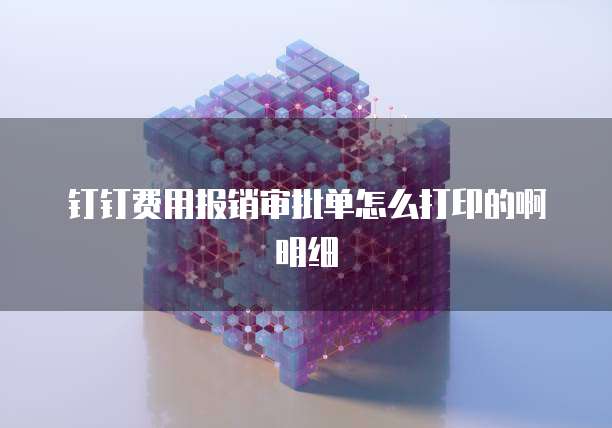 钉钉费用报销审批单怎么打印的啊明细