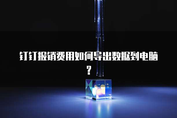 钉钉报销费用如何导出数据到电脑?