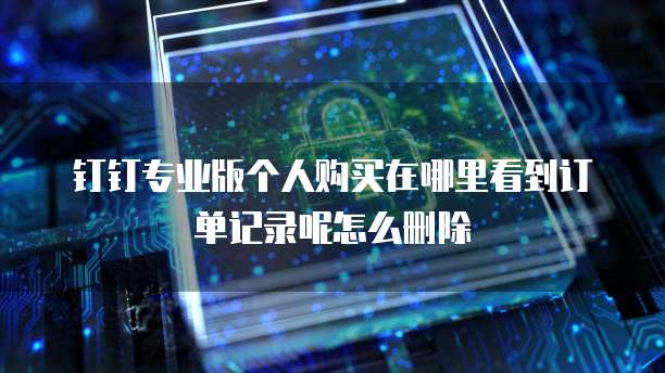 钉钉专业版个人购买在哪里看到订单记录呢怎么删除