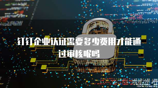 钉钉企业认证需要多少费用才能通过审核呢吗