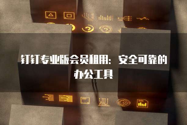 钉钉专业版会员租用:安全可靠的办公工具