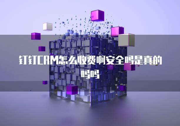 钉钉CRM怎么收费啊安全吗是真的吗吗