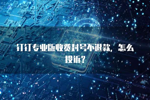 钉钉专业版收费封号不退款，怎么投诉？