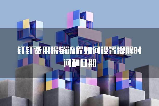 钉钉费用报销流程如何设置提醒时间和日期