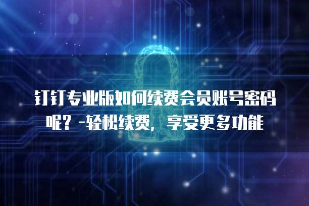 钉钉专业版如何续费会员账号密码呢？-轻松续费，享受更多功能