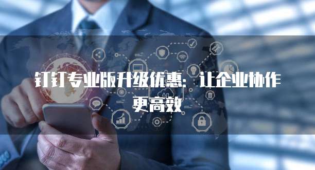 钉钉专业版升级优惠:让企业协作更高效