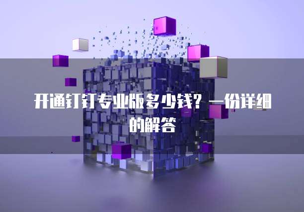 开通钉钉专业版多少钱?一份详细的解答