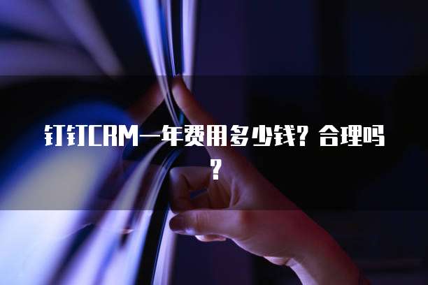 钉钉CRM一年费用多少钱?合理吗?