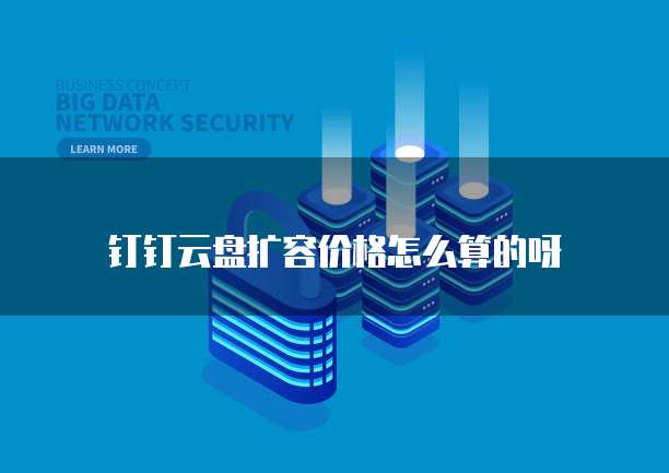 钉钉云盘扩容价格怎么算的呀