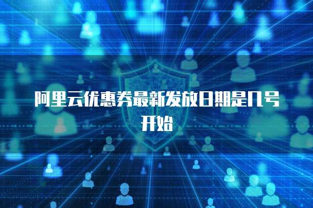 阿里云优惠券最新发放日期是几号开始