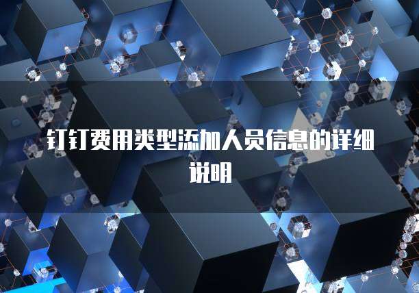 钉钉费用类型添加人员信息的详细说明